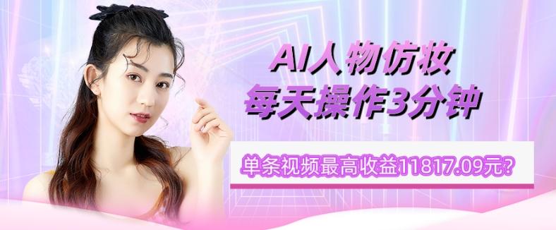 1个学员AI人物仿妆，每天操作3分钟，单条视频最高收益11817.09元？-小哈资源