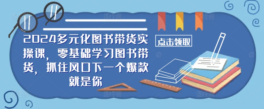 ​​2024多元化图书带货实操课，零基础学习图书带货，抓住风口下一个爆款就是你-小哈资源