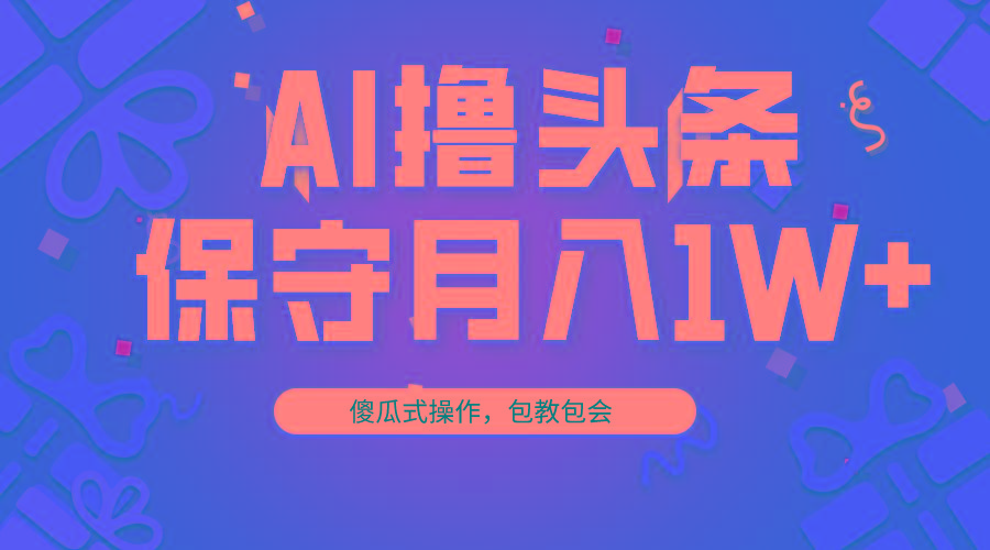 AI撸头条3天必起号，傻瓜操作3分钟1条，复制粘贴月入1W+。-小哈资源