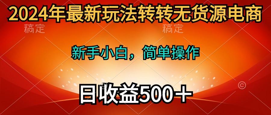 (10003期)2024年最新玩法转转无货源电商，新手小白 简单操作，长期稳定 日收入500＋-小哈资源