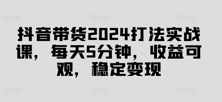 抖音带货2024打法实战课，每天5分钟，收益可观，稳定变现【揭秘】-小哈资源