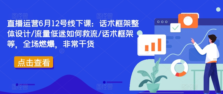直播运营6月12号线下课：话术框架整体设计/流量低迷如何救流/话术框架等，全场燃爆，非常干货-小哈资源
