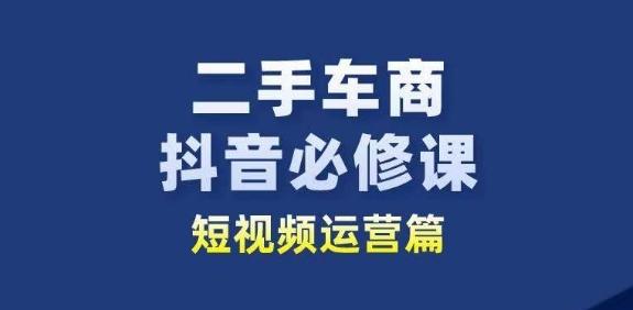 二手车商抖音必修课短视频运营，二手车行业从业者新赛道-小哈资源
