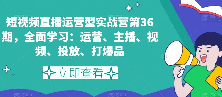 短视频直播运营型实战营第36期，全面学习：运营、主播、视频、投放、打爆品-小哈资源