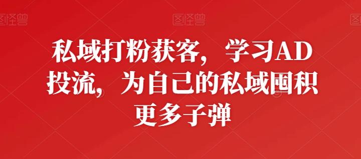 私域打粉获客，学习AD投流，为自己的私域囤积更多子弹-小哈资源