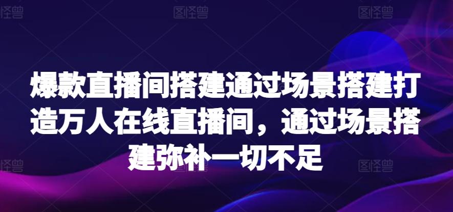 爆款直播间搭建通过场景搭建打造万人在线直播间，通过场景搭建弥补一切不足-小哈资源