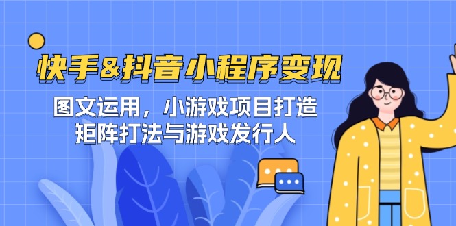 快手&抖音-小程序变现 图文运用/小游戏项目打造/矩阵打法与游戏发行人-小哈资源