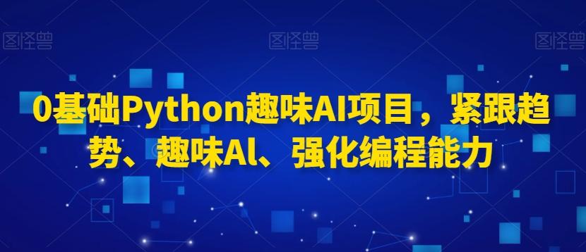 0基础Python趣味AI项目，紧跟趋势、趣味Al、强化编程能力-小哈资源