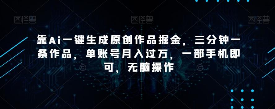 靠Ai一键生成原创作品掘金，三分钟一条作品，单账号月入过万，一部手机即可，无脑操作【揭秘】-小哈资源
