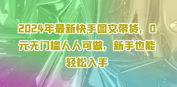 2024年最新快手图文带货，0元无门槛人人可做，新手也能轻松入手-小哈资源