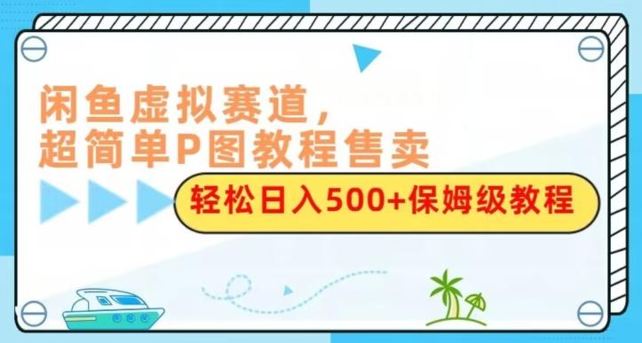 闲鱼虚拟赛道，超简单P图教程售卖，轻松日入500+保姆级教程-小哈资源