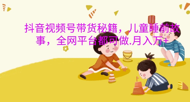 抖音视频号带货秘籍，儿童睡前故事，全网平台都可做，月入过W【揭秘】-小哈资源