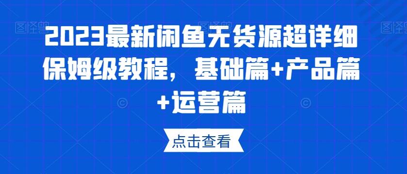 2023最新闲鱼无货源超详细保姆级教程，基础篇+产品篇+运营篇-小哈资源