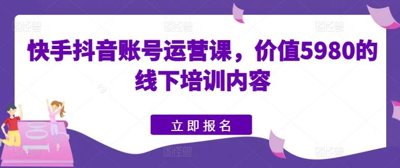 快手抖音账号运营课，价值5980的线下培训内容-小哈资源