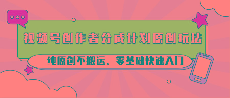 视频号创作者分成计划原创玩法；纯原创不搬运、零基础快速入门-小哈资源