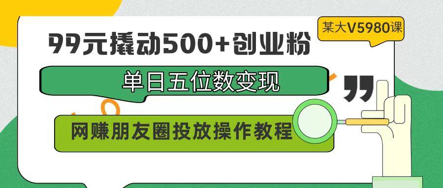 (9534期)99元撬动500+创业粉，单日五位数变现，网赚朋友圈投放操作教程价值5980！-小哈资源