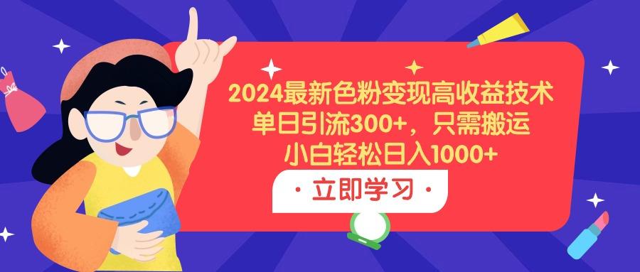 (9480期)2024最新色粉变现高收益技术，单日引流300+，只需搬运，小白轻松日入1000+-小哈资源