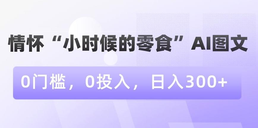 情怀“小时候的零食”AI图文，0门槛，0投入，日入300+【揭秘】-小哈资源