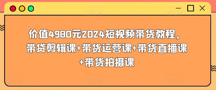 价值4980元2024短视频带货教程，带贷剪辑课+带货运营课+带货直播课+带货拍摄课-小哈资源