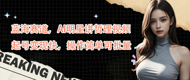 蓝海赛道，AI明星讲哲理视频，起号变现快，操作简单可批量【揭秘】-小哈资源