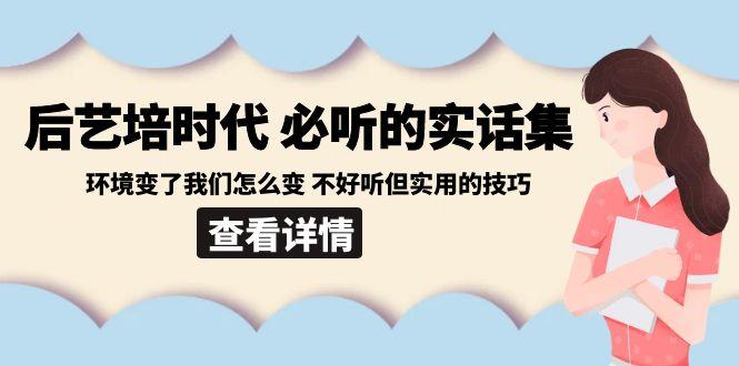 后艺培时代之必听的实话集：环境变了我们怎么变 不好听但实用的技巧-小哈资源