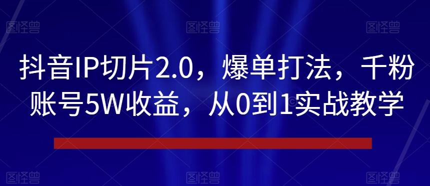 抖音IP切片2.0，爆单打法，千粉账号5W收益，从0到1实战教学【揭秘】-小哈资源