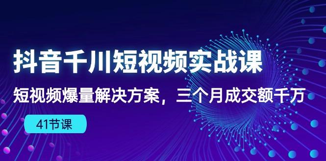 抖音千川短视频实战课：短视频爆量解决方案，三个月成交额千万(41节课-小哈资源
