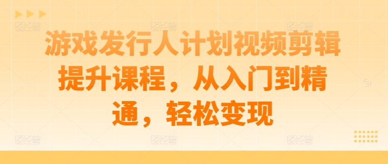 游戏发行人计划视频剪辑提升课程，从入门到精通，轻松变现-小哈资源