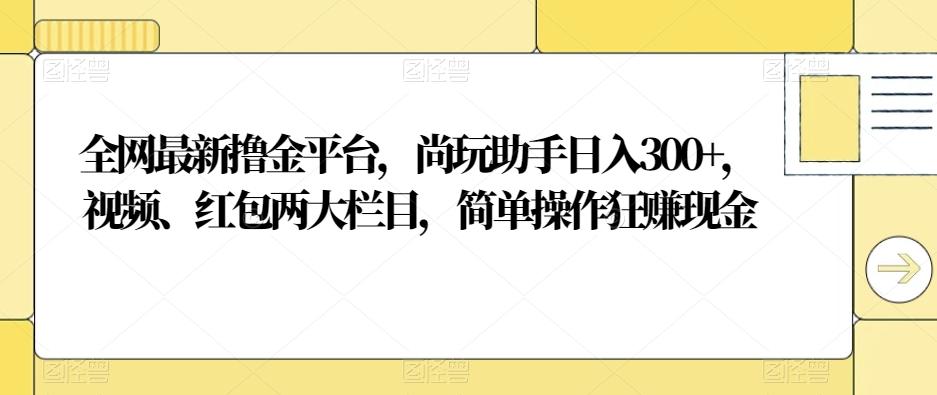 全网最新撸金平台，尚玩助手日入300+，视频、红包两大栏目，简单操作狂赚现金-小哈资源