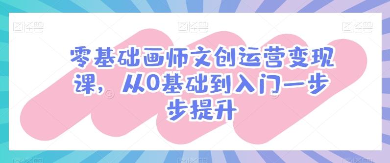 零基础画师文创运营变现课，从0基础到入门一步步提升-小哈资源