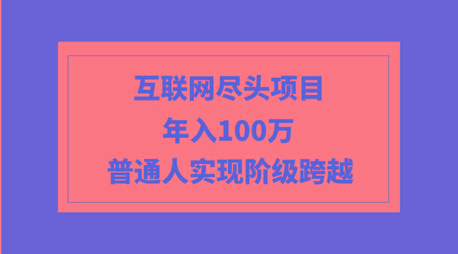 (9250期)互联网尽头项目：年入100W，普通人实现阶级跨越-小哈资源