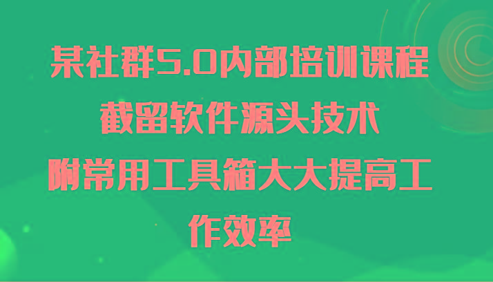 某社群5.0内部培训课程，截留软件源头技术，附常用工具箱大大提高工作效率-小哈资源