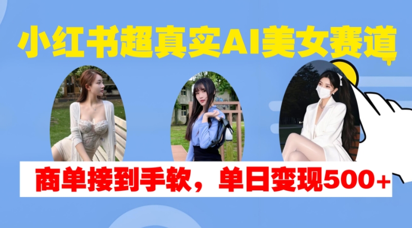 小红书超真实AI美女赛道，商单拿到手软，单日变现500+-小哈资源