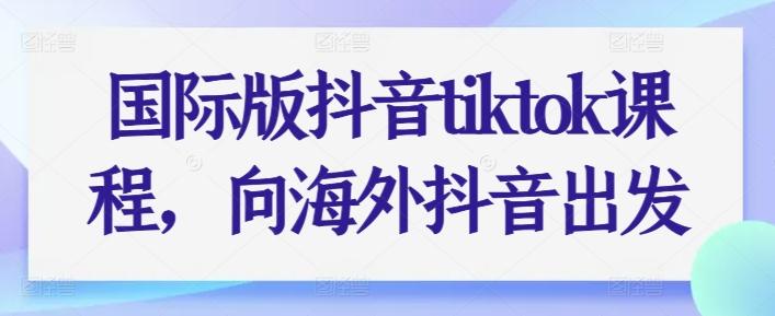 国际版抖音tiktok课程，向海外抖音出发-小哈资源