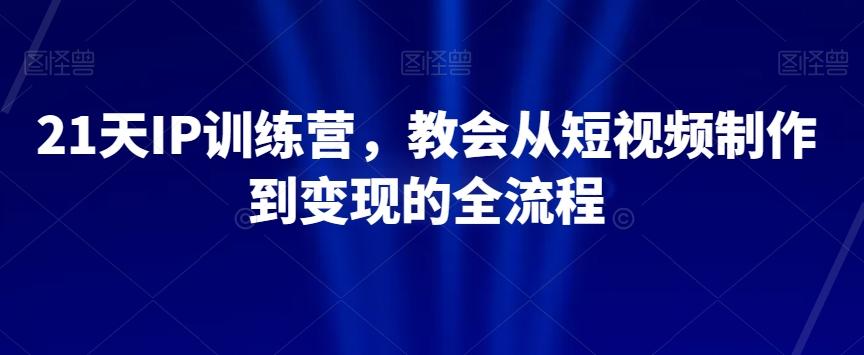 21天IP训练营，教会从短视频制作到变现的全流程-小哈资源
