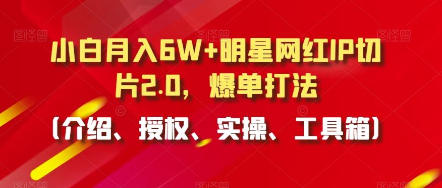 小白月入6W+明星网红IP切片2.0，爆单打法(介绍、授权、实操、工具箱)【揭秘】-小哈资源