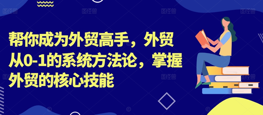 帮你成为外贸高手，外贸从0-1的系统方法论，掌握外贸的核心技能-小哈资源