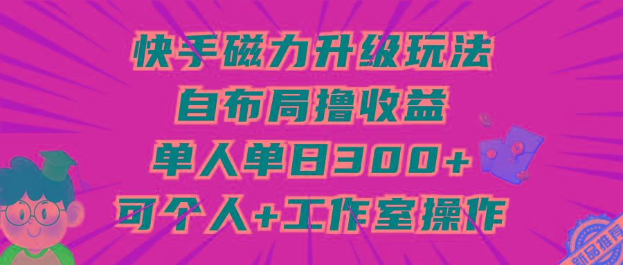 (9368期)快手磁力升级玩法，自布局撸收益，单人单日300+，个人工作室均可操作-小哈资源