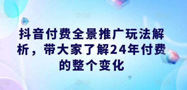 抖音付费全景推广玩法解析，带大家了解24年付费的整个变化-小哈资源