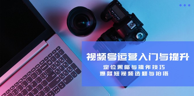 视频号运营入门与提升：定位策略与操作技巧，爆款短视频选题与拍摄-小哈资源