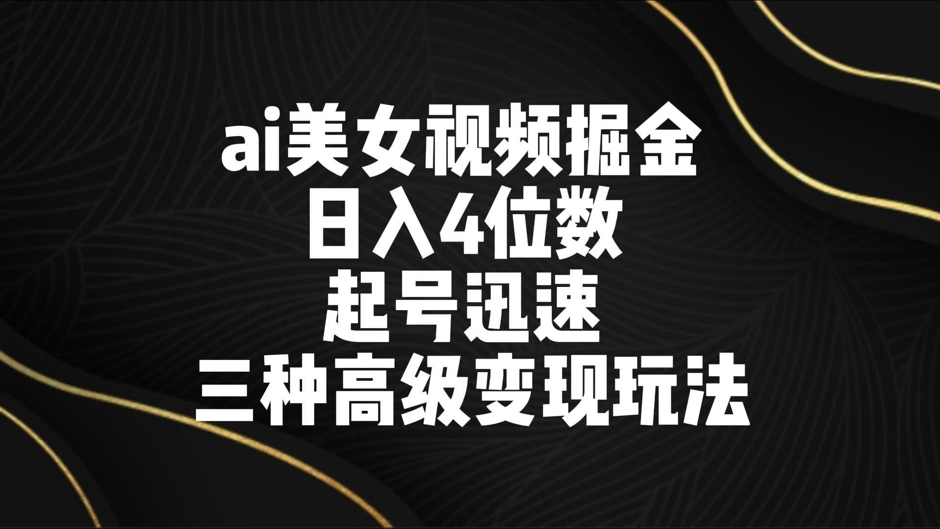 ai美女视频掘金 日入4位数 起号迅速 三种高级变现玩法-小哈资源