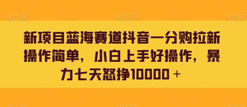 新项目蓝海赛道抖音一分购拉新操作简单，小白上手好操作，暴力七天怒挣10000＋-小哈资源