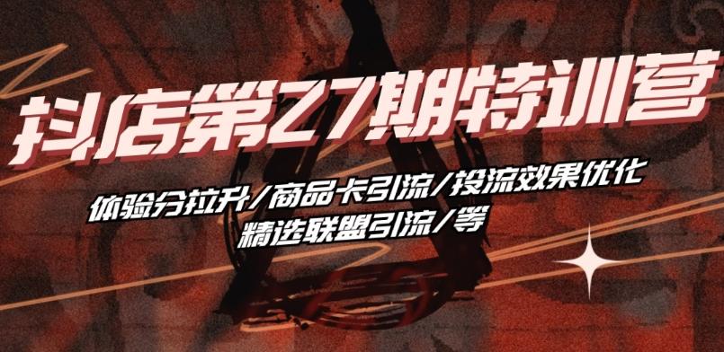 抖音小店·第27期特训营 体验分拉升/商品卡引流/投流效果优化/精选联盟引流/等-小哈资源