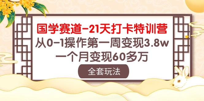国学 赛道-21天打卡特训营：从0-1操作第一周变现3.8w，一个月变现60多万-小哈资源