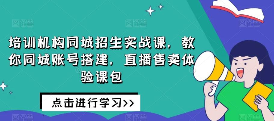 培训机构同城招生实战课，教你同城账号搭建，直播售卖体验课包-小哈资源