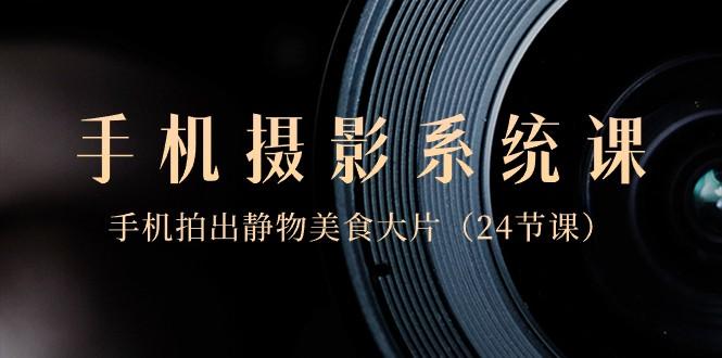 0基础手机摄影系统课，手机拍出静物美食大片（24节课）-小哈资源