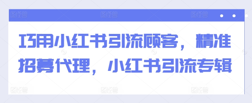 巧用小红书引流顾客，精准招募代理，小红书引流专辑-小哈资源