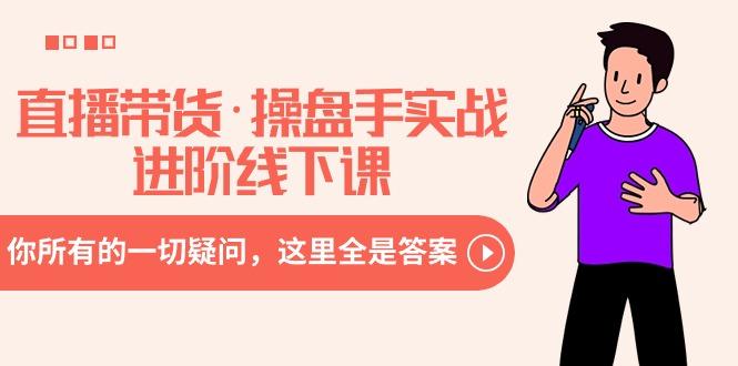 直播带货·操盘手实战进阶线下课：你所有的一切疑问，这里全是答案-小哈资源