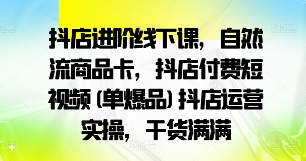 抖店进阶线下课，自然流商品卡，抖店付费短视频(单爆品)抖店运营实操，干货满满-小哈资源