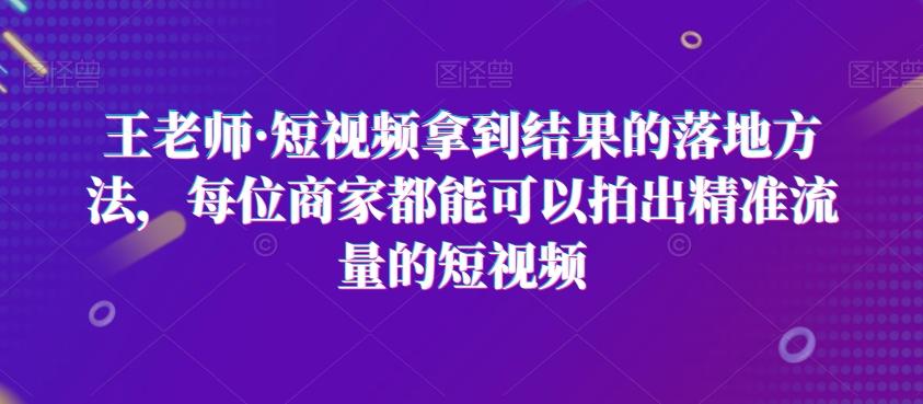 王老师·短视频拿到结果的落地方法,每位商家都能可以拍出精准流量的短视频